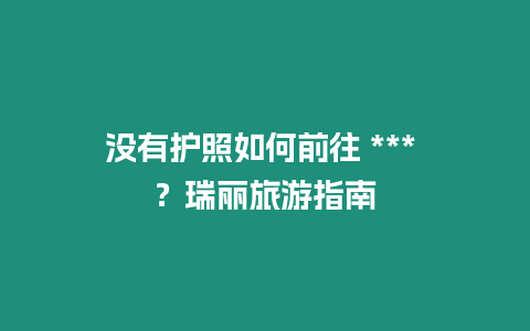 没有护照如何前往 *** ？瑞丽旅游指南