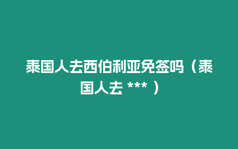 泰国人去西伯利亚免签吗（泰国人去 *** ）