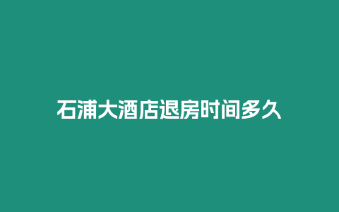 石浦大酒店退房时间多久