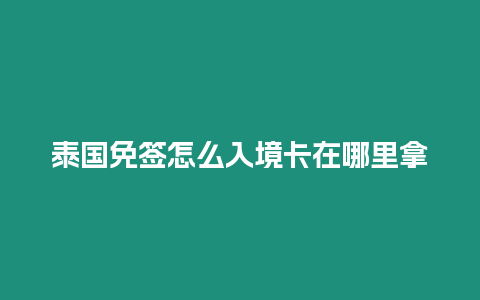 泰国免签怎么入境卡在哪里拿