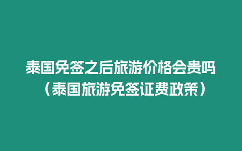 泰国免签之后旅游价格会贵吗（泰国旅游免签证费政策）