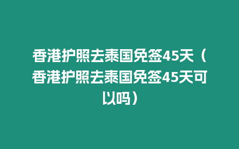 香港护照去泰国免签45天（香港护照去泰国免签45天可以吗）