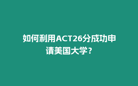 如何利用ACT26分成功申请美国大学？