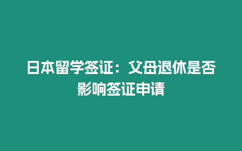 日本留学签证：父母退休是否影响签证申请