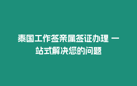 泰国工作签亲属签证办理 一站式解决您的问题