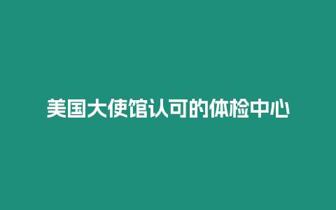 美国大使馆认可的体检中心