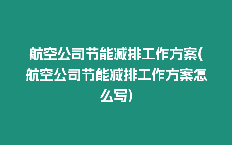 航空公司节能减排工作方案(航空公司节能减排工作方案怎么写)