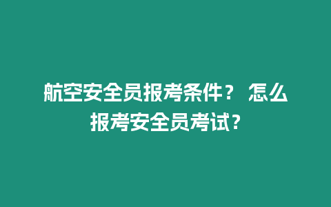 航空安全员报考条件？ 怎么报考安全员考试？