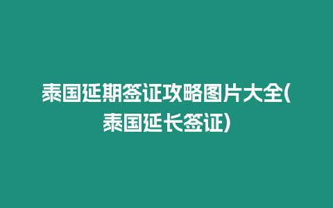 泰国延期签证攻略图片大全(泰国延长签证)