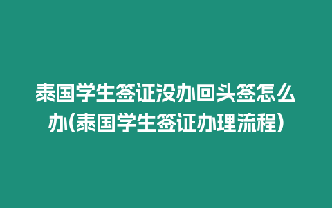 泰国学生签证没办回头签怎么办(泰国学生签证办理流程)