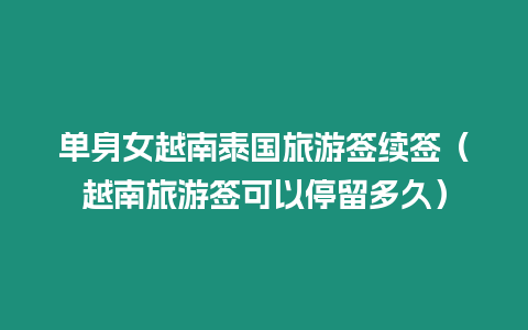 单身女越南泰国旅游签续签（越南旅游签可以停留多久）