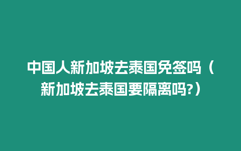 中国人新加坡去泰国免签吗（新加坡去泰国要隔离吗?）