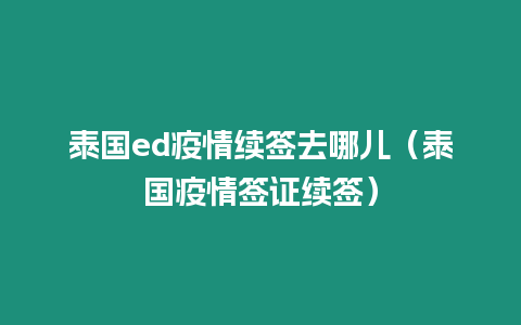 泰国ed疫情续签去哪儿（泰国疫情签证续签）